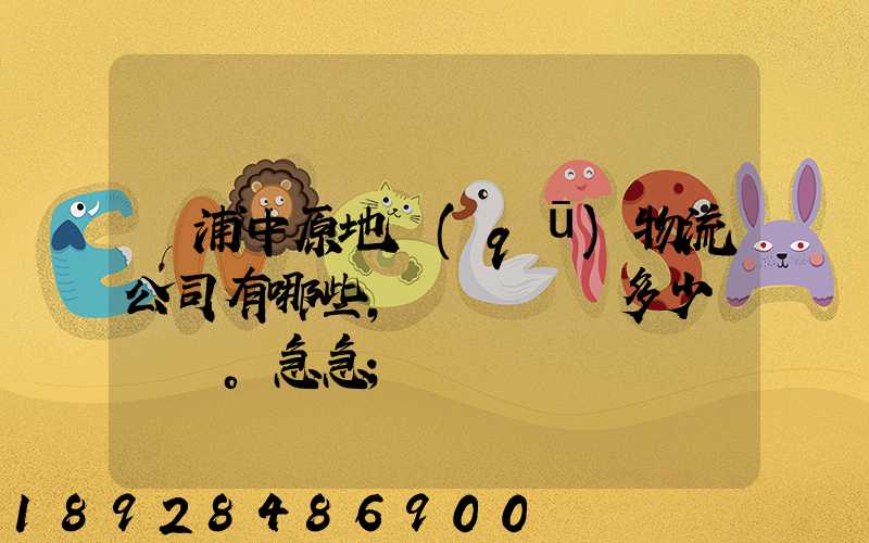 楊浦中原地區(qū)物流公司有哪些,電話號碼多少。急急